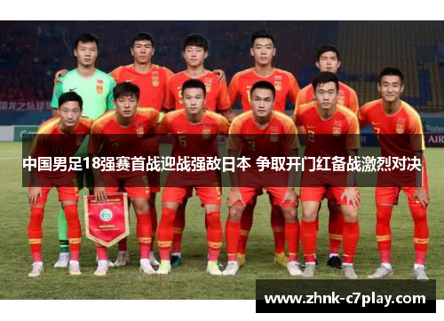 中国男足18强赛首战迎战强敌日本 争取开门红备战激烈对决 中国男足18强赛首战迎战强敌日本 争取开门红备战激烈对决