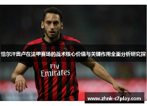 恰尔汗奥卢在法甲赛场的战术核心价值与关键作用全面分析研究探