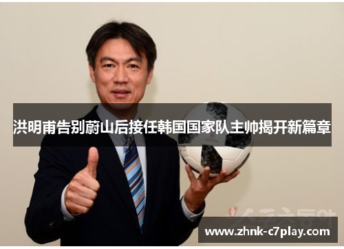洪明甫告别蔚山后接任韩国国家队主帅揭开新篇章