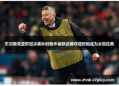 索尔斯克亚欧冠决赛补时绝杀曼联逆袭夺冠时刻成为永恒经典