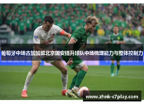 葡萄牙中场古加加盟北京国安提升球队中场梳理能力与整体控制力