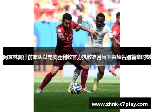 阿莫林离任前率队以完美胜利收官为执教岁月写下荣耀告别篇章时刻 阿莫林离任前率队以完美胜利收官为执教岁月写下荣耀告别篇章时刻