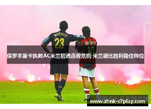 保罗丰塞卡执教AC米兰初遇连败危机 米兰德比胜利稳住帅位