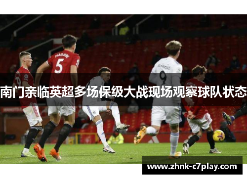 南门亲临英超多场保级大战现场观察球队状态