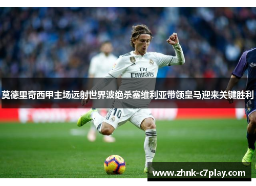 莫德里奇西甲主场远射世界波绝杀塞维利亚带领皇马迎来关键胜利