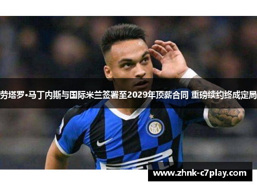 劳塔罗·马丁内斯与国际米兰签署至2029年顶薪合同 重磅续约终成定局