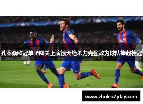 孔塞桑欧冠单骑闯关上演惊天绝杀力克强敌为球队捧起桂冠 孔塞桑欧冠单骑闯关上演惊天绝杀力克强敌为球队捧起桂冠