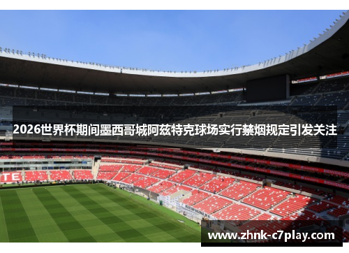 2026世界杯期间墨西哥城阿兹特克球场实行禁烟规定引发关注