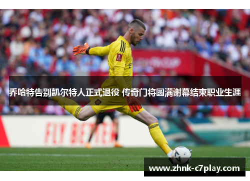 乔哈特告别凯尔特人正式退役 传奇门将圆满谢幕结束职业生涯