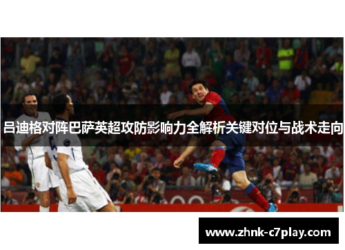 吕迪格对阵巴萨英超攻防影响力全解析关键对位与战术走向