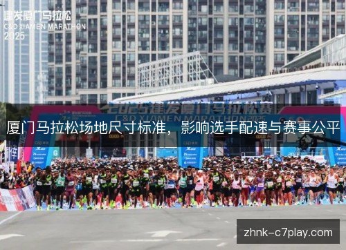 厦门马拉松场地尺寸标准,影响选手配速与赛事公平 厦门马拉松场地尺寸标准,影响选手配速与赛事公平