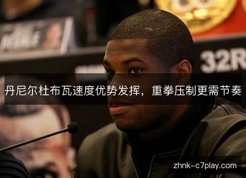 丹尼尔杜布瓦速度优势发挥,重拳压制更需节奏 丹尼尔杜布瓦速度优势发挥,重拳压制更需节奏